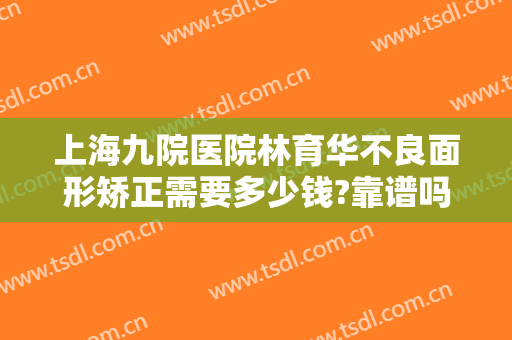 上海九院医院林育华不良面形矫正需要多少钱?靠谱吗?