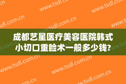 成都艺星医疗美容医院韩式小切口重睑术一般多少钱?效果怎么样?(成都艺星整形美容医院怎么样)