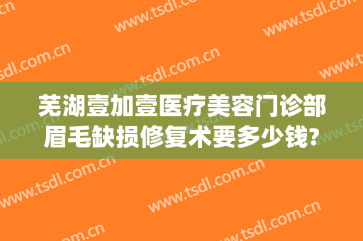 芜湖壹加壹医疗美容门诊部眉毛缺损修复术要多少钱?好不好?(芜湖整形美容医院)