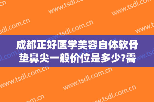 成都正好医学美容自体软骨垫鼻尖一般价位是多少?需要多久恢复?(用自体软骨垫鼻梁需要多少钱)