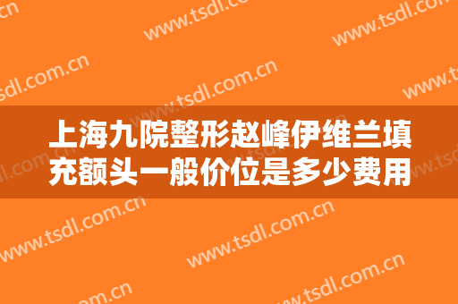 上海九院整形赵峰伊维兰填充额头一般价位是多少费用?可靠吗?