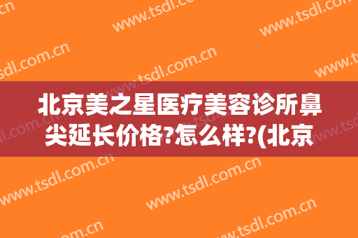 北京美之星医疗美容诊所鼻尖延长价格?怎么样?(北京星美医疗美容医院)