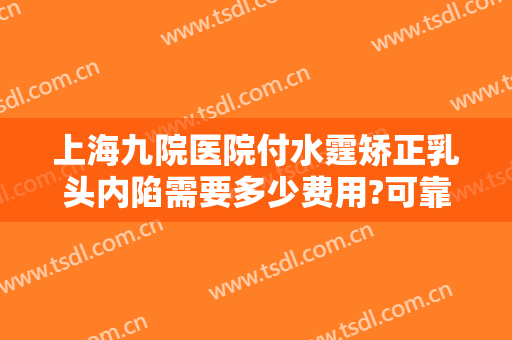 上海九院医院付水霆矫正乳头内陷需要多少费用?可靠吗?