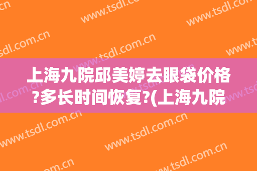 上海九院邱美婷去眼袋价格?多长时间恢复?(上海九院割眼袋)