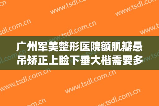 广州军美整形医院额肌瓣悬吊矫正上睑下垂大楷需要多少钱?可靠吗?(广州上眼睑下垂矫正术多少钱)