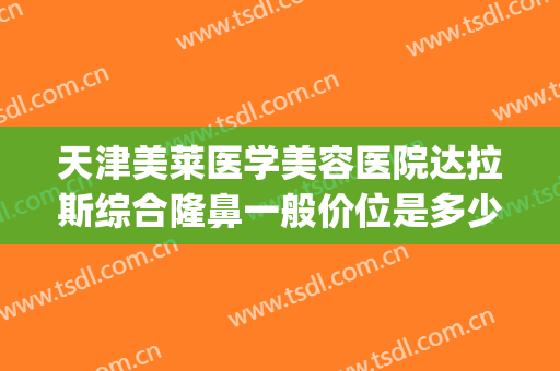 天津美莱医学美容医院达拉斯综合隆鼻一般价位是多少?怎么样?(天津美莱整形医院图片)