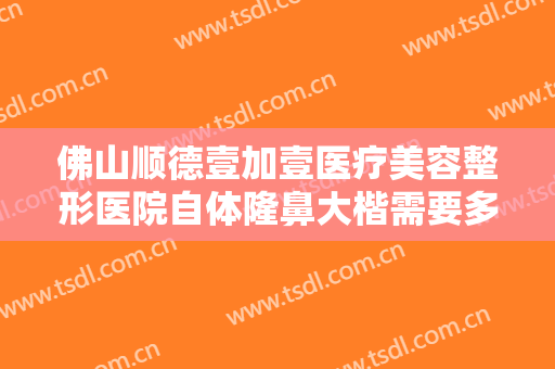 佛山顺德壹加壹医疗美容整形医院自体隆鼻大楷需要多少费用?可靠吗?