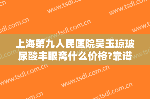 上海第九人民医院吴玉琼玻尿酸丰眼窝什么价格?靠谱吗?