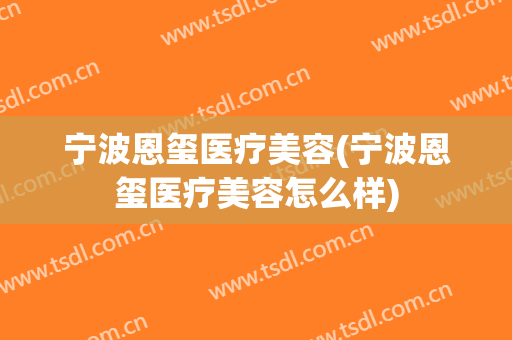 宁波恩玺医疗美容(宁波恩玺医疗美容怎么样)