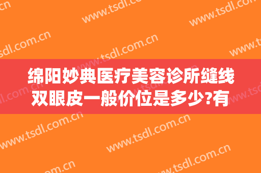 绵阳妙典医疗美容诊所缝线双眼皮一般价位是多少?有哪些优势?(绵阳妙典医疗美容医院)