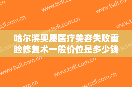 哈尔滨奥康医疗美容失败重睑修复术一般价位是多少钱?有哪些优势?(奥康整形美容怎么样)