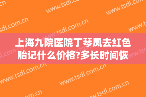 上海九院医院丁琴凤去红色胎记什么价格?多长时间恢复?(上海九院治疗红色胎记)