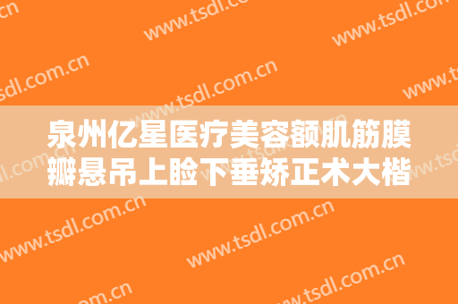 泉州亿星医疗美容额肌筋膜瓣悬吊上睑下垂矫正术大楷需要多少钱?贵不贵?