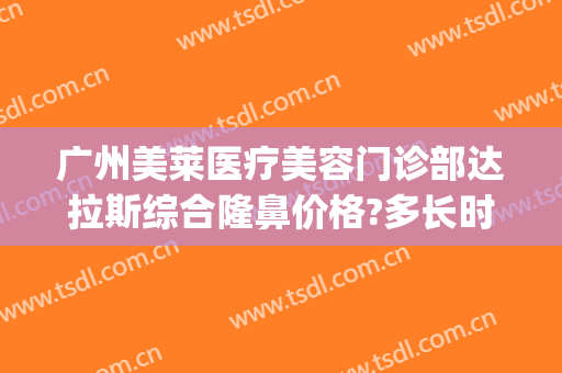 广州美莱医疗美容门诊部达拉斯综合隆鼻价格?多长时间恢复?(广东美莱整形医院)