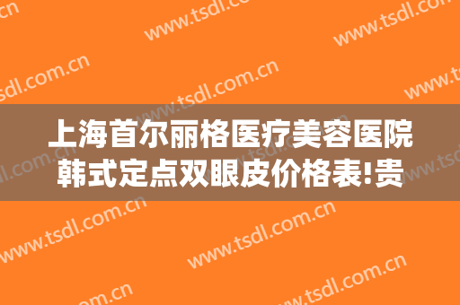 上海首尔丽格医疗美容医院韩式定点双眼皮价格表!贵不贵?(上海首尔丽格整形医院做颧骨要多少)