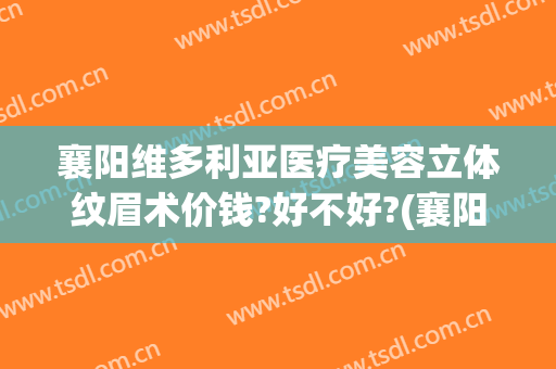襄阳维多利亚医疗美容立体纹眉术价钱?好不好?(襄阳维多利亚整形医院好吗)