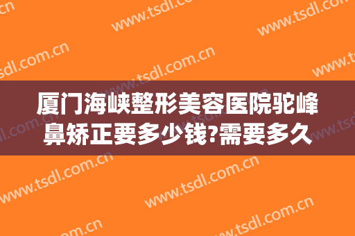 厦门海峡整形美容医院驼峰鼻矫正要多少钱?需要多久恢复?(厦门鼻子整形多少钱)