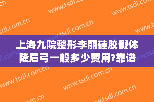 上海九院整形李丽硅胶假体隆眉弓一般多少费用?靠谱吗?(上海九院做假体隆鼻要多少钱)