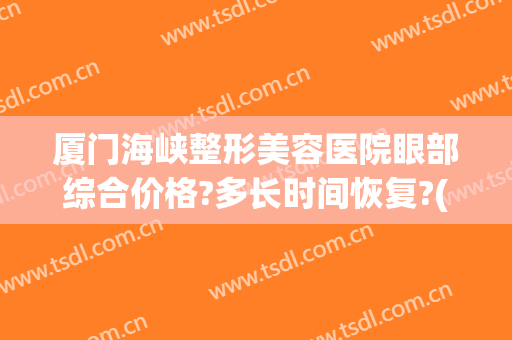 厦门海峡整形美容医院眼部综合价格?多长时间恢复?(厦门海峡整形医院收费贵不贵)