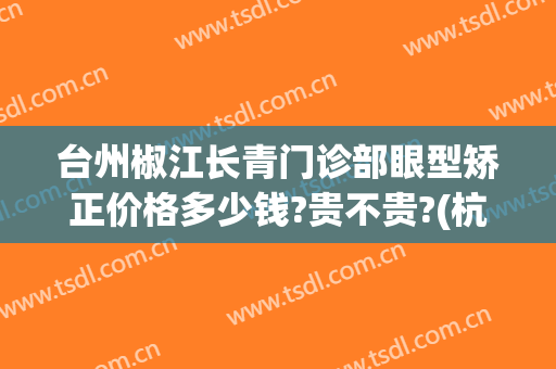 台州椒江长青门诊部眼型矫正价格多少钱?贵不贵?(杭州头型矫正医院)