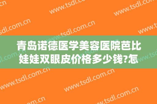 青岛诺德医学美容医院芭比娃娃双眼皮价格多少钱?怎么样?(诺德整形双眼皮)