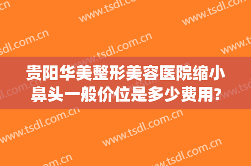 贵阳华美整形美容医院缩小鼻头一般价位是多少费用?靠谱吗?(贵州鼻部整形贵阳华美)