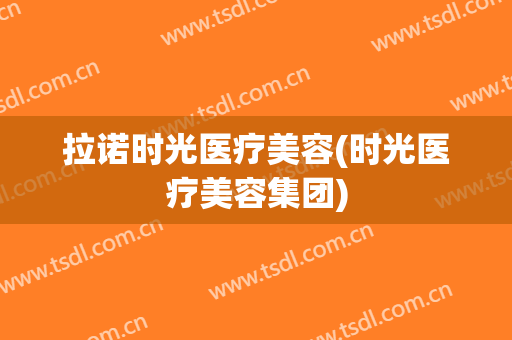 拉诺时光医疗美容(时光医疗美容集团)