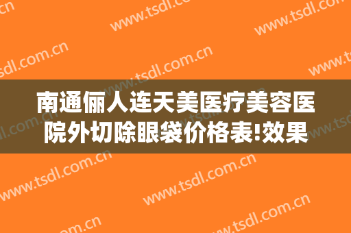 南通俪人连天美医疗美容医院外切除眼袋价格表!效果怎么样?(南通俪人连天美医疗美容医院好不好)