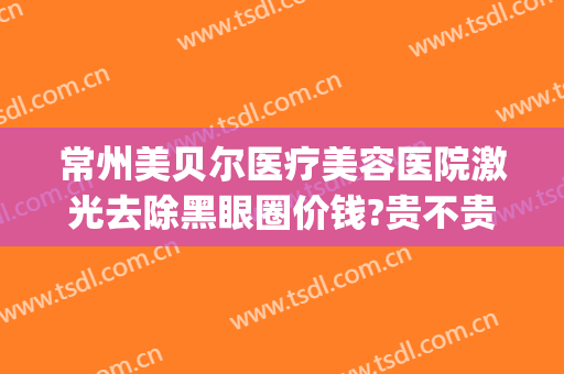 常州美贝尔医疗美容医院激光去除黑眼圈价钱?贵不贵?(激光去黑眼圈贵吗)
