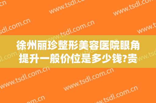 徐州丽珍整形美容医院眼角提升一般价位是多少钱?贵不贵?(徐州丽珍整形医院怎么样)