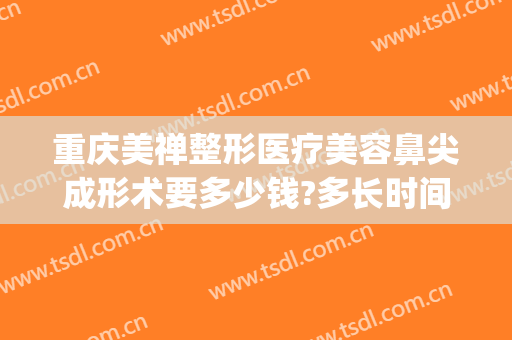 重庆美禅整形医疗美容鼻尖成形术要多少钱?多长时间恢复?(重庆隆鼻术费用)