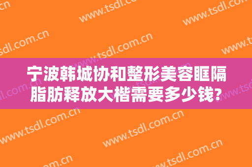 宁波韩城协和整形美容眶隔脂肪释放大楷需要多少钱?多长时间恢复?