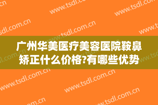 广州华美医疗美容医院鞍鼻矫正什么价格?有哪些优势?(广州华美做鼻综合怎么样)