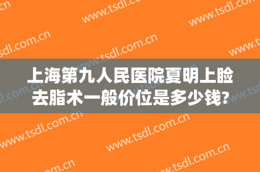 上海第九人民医院夏明上睑去脂术一般价位是多少钱?靠谱吗?(上海第九人民医院吸脂价格)