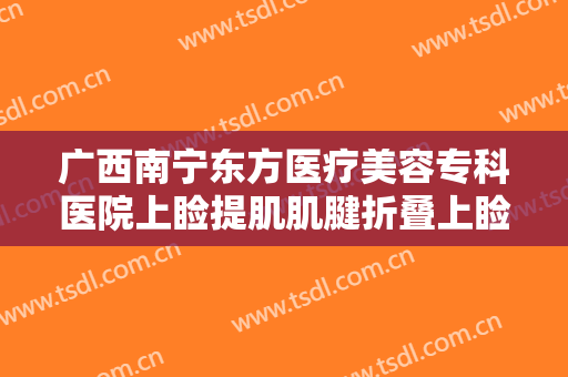 广西南宁东方医疗美容专科医院上睑提肌肌腱折叠上睑下垂治疗价格多少钱?效果怎么样?