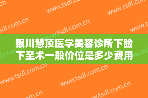 银川慧顶医学美容诊所下睑下至术一般价位是多少费用?怎么样?