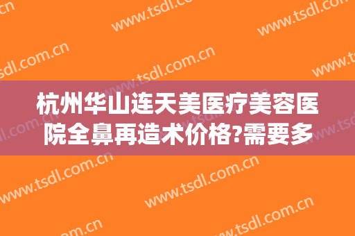 杭州华山连天美医疗美容医院全鼻再造术价格?需要多久恢复?(杭州华山连天美医疗美容医院地址)