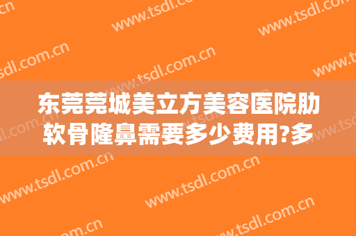 东莞莞城美立方美容医院肋软骨隆鼻需要多少费用?多长时间恢复?(肋软骨隆鼻修复要多少钱)