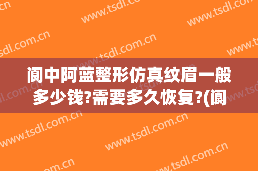 阆中阿蓝整形仿真纹眉一般多少钱?需要多久恢复?(阆中阿蓝整形医院地址)