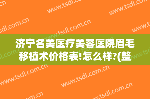 济宁名美医疗美容医院眉毛移植术价格表!怎么样?(整形医院做眉毛多少钱)