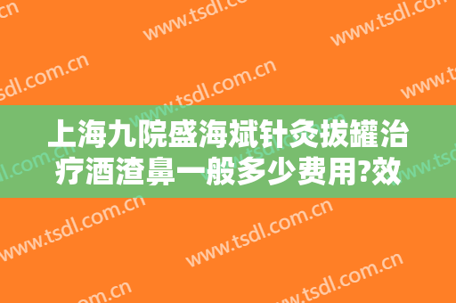 上海九院盛海斌针灸拔罐治疗酒渣鼻一般多少费用?效果怎么样?