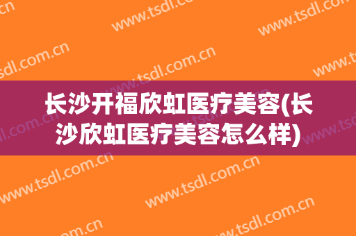 长沙开福欣虹医疗美容(长沙欣虹医疗美容怎么样)
