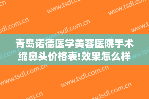 青岛诺德医学美容医院手术缩鼻头价格表!效果怎么样?(青岛诺德医学美容医院医生简介)
