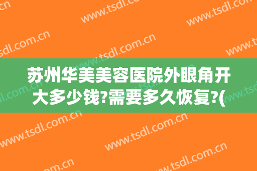 苏州华美美容医院外眼角开大多少钱?需要多久恢复?(华美开眼角价格)