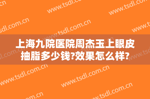 上海九院医院周杰玉上眼皮抽脂多少钱?效果怎么样?