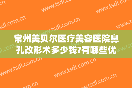 常州美贝尔医疗美容医院鼻孔改形术多少钱?有哪些优势?(江苏美贝尔整形医院)