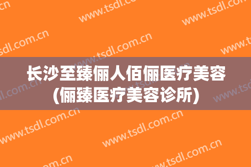 长沙至臻俪人佰俪医疗美容(俪臻医疗美容诊所)