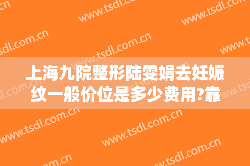 上海九院整形陆雯娟去妊娠纹一般价位是多少费用?靠谱吗?(上海九院妊娠纹修复多少钱)