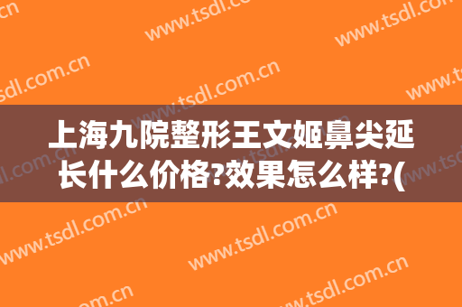 上海九院整形王文姬鼻尖延长什么价格?效果怎么样?(上海九院整形鼻子案例)
