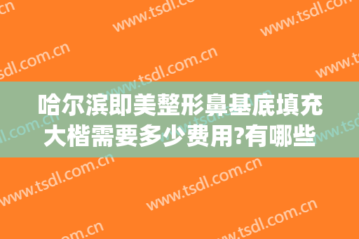 哈尔滨即美整形鼻基底填充大楷需要多少费用?有哪些优势?(哈尔滨做隆鼻费用要多少)